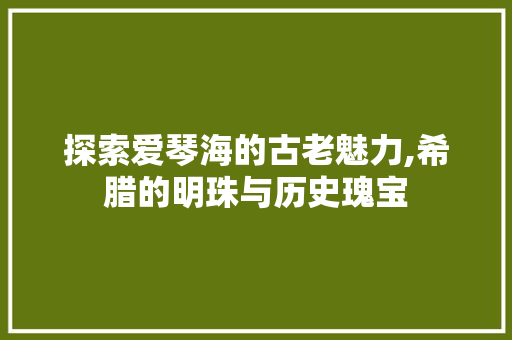 探索爱琴海的古老魅力,希腊的明珠与历史瑰宝  第1张