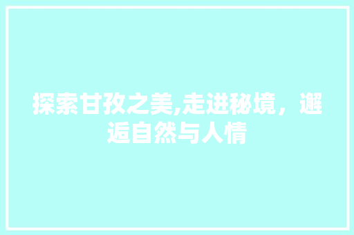 探索甘孜之美,走进秘境，邂逅自然与人情  第1张