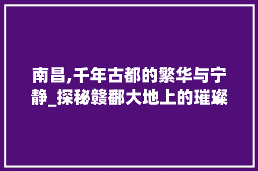 南昌,千年古都的繁华与宁静_探秘赣鄱大地上的璀璨明珠  第1张