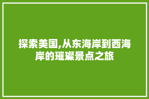 探索美国,从东海岸到西海岸的璀璨景点之旅