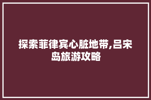 探索菲律宾心脏地带,吕宋岛旅游攻略  第1张