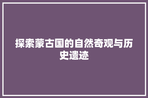 探索蒙古国的自然奇观与历史遗迹  第1张