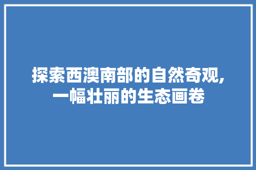 探索西澳南部的自然奇观,一幅壮丽的生态画卷  第1张