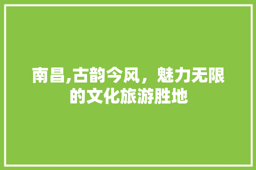 南昌,古韵今风，魅力无限的文化旅游胜地  第1张