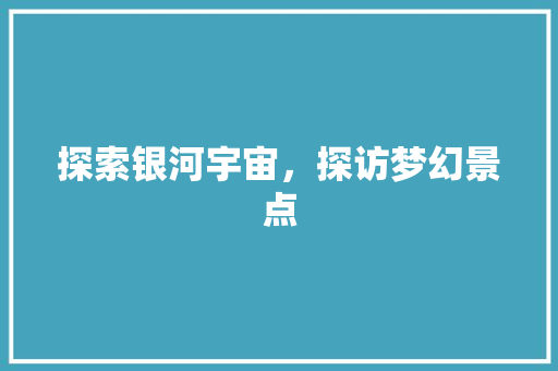 探索银河宇宙，探访梦幻景点