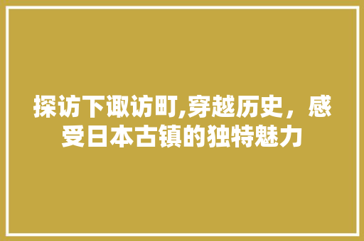 探访下诹访町,穿越历史，感受日本古镇的独特魅力