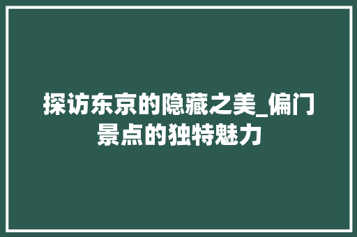 探访东京的隐藏之美_偏门景点的独特魅力