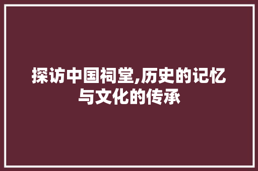 探访中国祠堂,历史的记忆与文化的传承