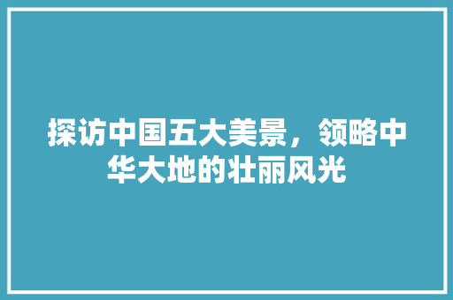 探访中国五大美景，领略中华大地的壮丽风光