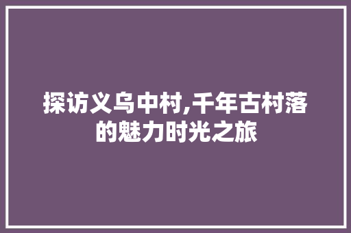 探访义乌中村,千年古村落的魅力时光之旅