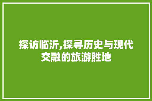 探访临沂,探寻历史与现代交融的旅游胜地  第1张