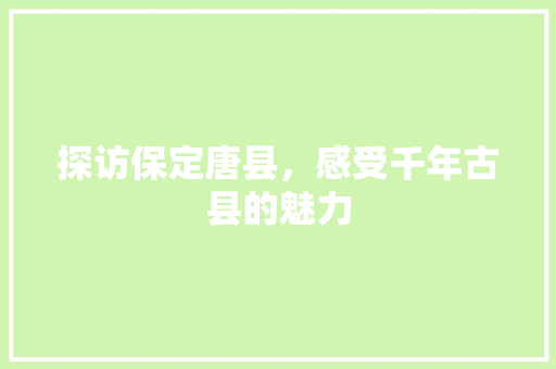 探访保定唐县，感受千年古县的魅力  第1张