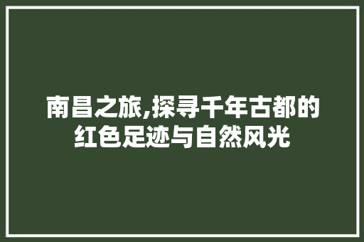 南昌之旅,探寻千年古都的红色足迹与自然风光  第1张