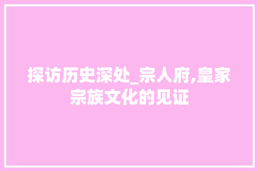 探访历史深处_宗人府,皇家宗族文化的见证  第1张