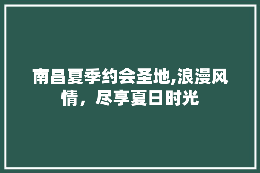 南昌夏季约会圣地,浪漫风情，尽享夏日时光