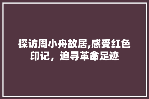 探访周小舟故居,感受红色印记，追寻革命足迹