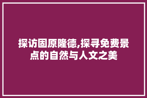 探访固原隆德,探寻免费景点的自然与人文之美