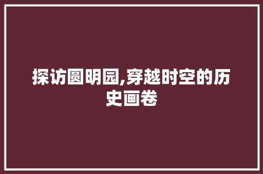 探访圆明园,穿越时空的历史画卷