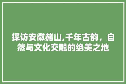 探访安徽赭山,千年古韵，自然与文化交融的绝美之地