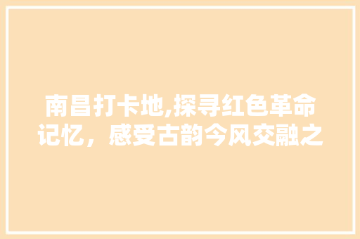 南昌打卡地,探寻红色革命记忆，感受古韵今风交融之美  第1张