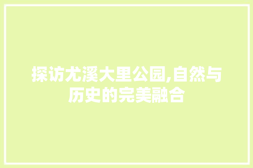 探访尤溪大里公园,自然与历史的完美融合