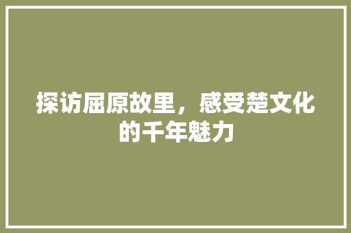 探访屈原故里，感受楚文化的千年魅力