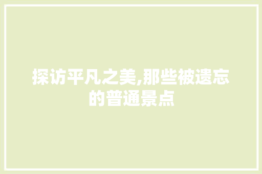 探访平凡之美,那些被遗忘的普通景点