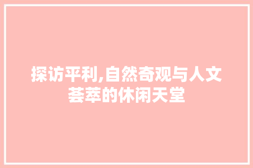 探访平利,自然奇观与人文荟萃的休闲天堂