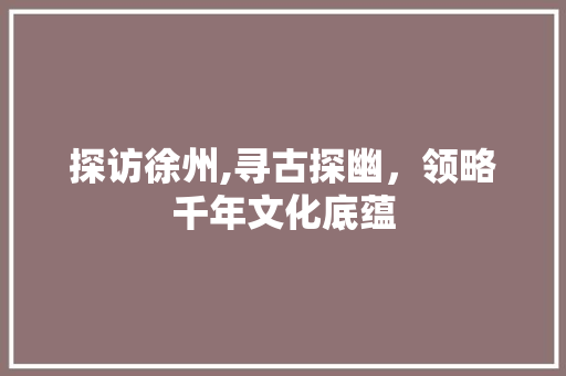 探访徐州,寻古探幽，领略千年文化底蕴  第1张