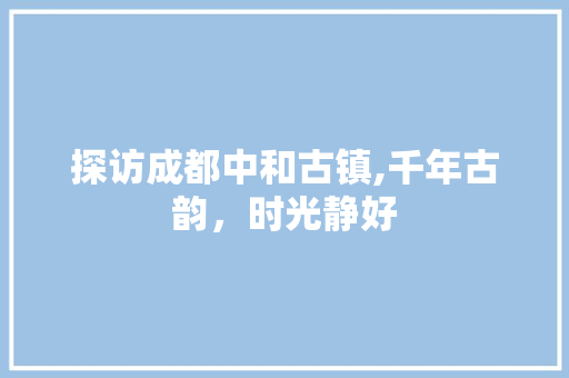 探访成都中和古镇,千年古韵，时光静好  第1张