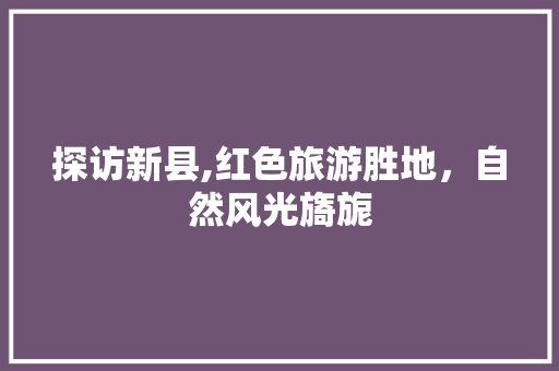 探访新县,红色旅游胜地，自然风光旖旎  第1张