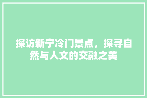 探访新宁冷门景点，探寻自然与人文的交融之美