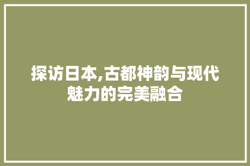 探访日本,古都神韵与现代魅力的完美融合