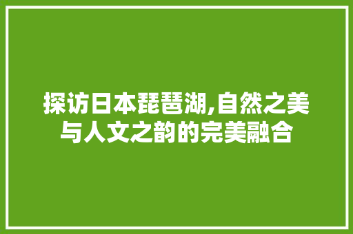 探访日本琵琶湖,自然之美与人文之韵的完美融合