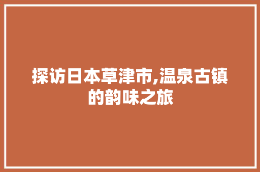 探访日本草津市,温泉古镇的韵味之旅