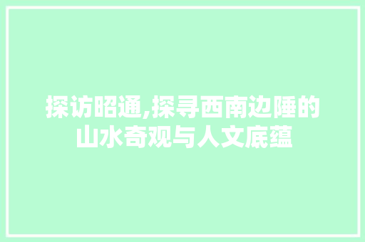 探访昭通,探寻西南边陲的山水奇观与人文底蕴