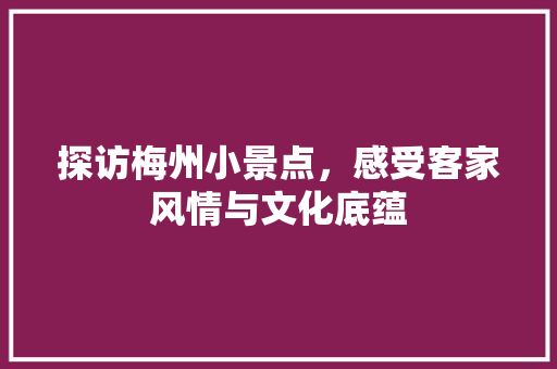 探访梅州小景点，感受客家风情与文化底蕴  第1张