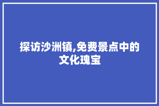 探访沙洲镇,免费景点中的文化瑰宝