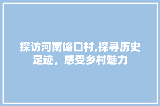 探访河南峪口村,探寻历史足迹，感受乡村魅力  第1张