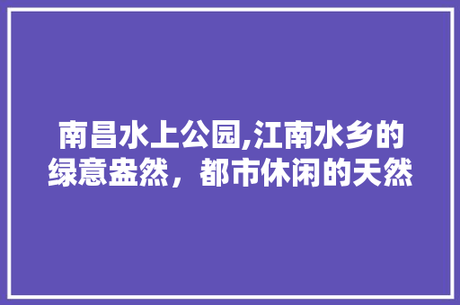 南昌水上公园,江南水乡的绿意盎然，都市休闲的天然氧吧