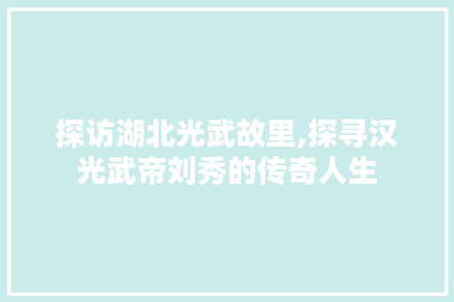 探访湖北光武故里,探寻汉光武帝刘秀的传奇人生  第1张