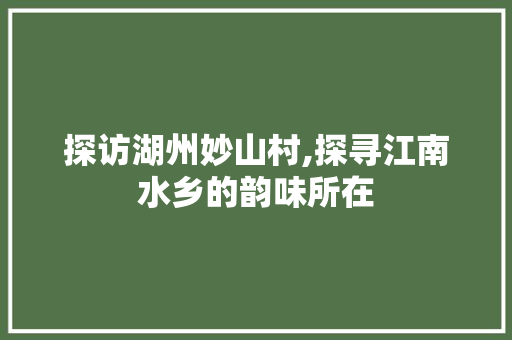 探访湖州妙山村,探寻江南水乡的韵味所在  第1张