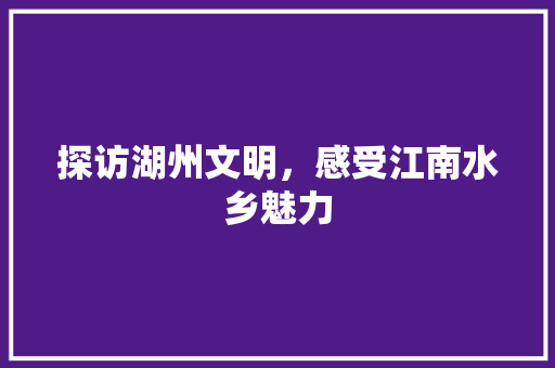 探访湖州文明，感受江南水乡魅力