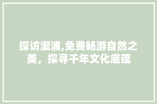 探访溆浦,免费畅游自然之美，探寻千年文化底蕴  第1张