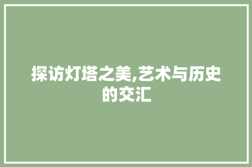 探访灯塔之美,艺术与历史的交汇