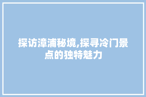 探访漳浦秘境,探寻冷门景点的独特魅力