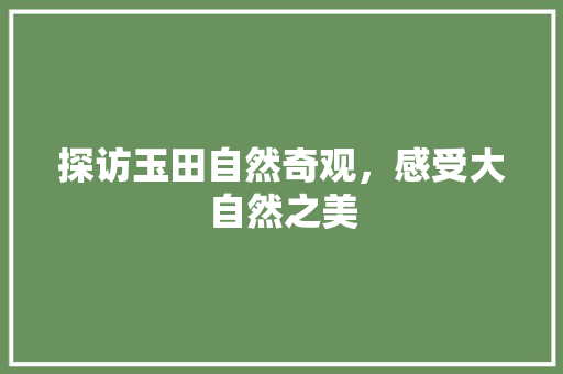 探访玉田自然奇观，感受大自然之美