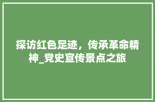 探访红色足迹，传承革命精神_党史宣传景点之旅  第1张