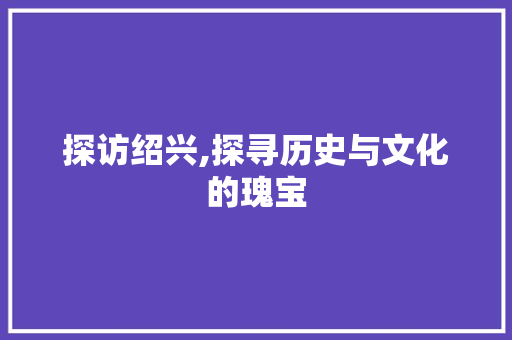 探访绍兴,探寻历史与文化的瑰宝