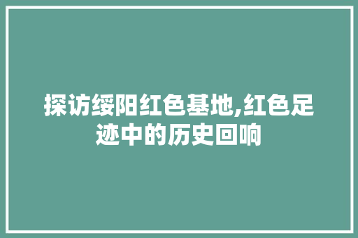 探访绥阳红色基地,红色足迹中的历史回响